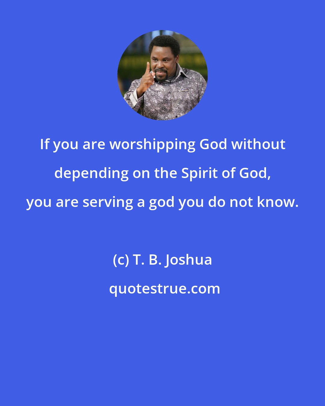 T. B. Joshua: If you are worshipping God without depending on the Spirit of God, you are serving a god you do not know.