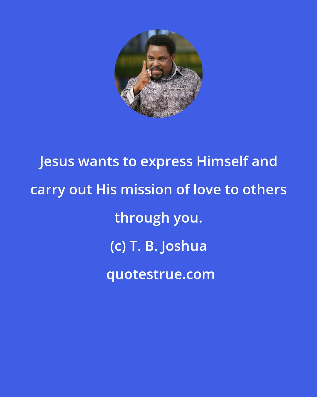 T. B. Joshua: Jesus wants to express Himself and carry out His mission of love to others through you.