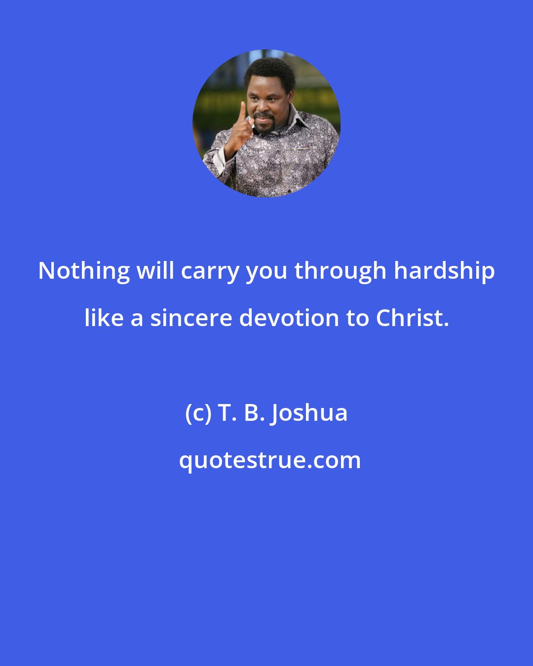 T. B. Joshua: Nothing will carry you through hardship like a sincere devotion to Christ.