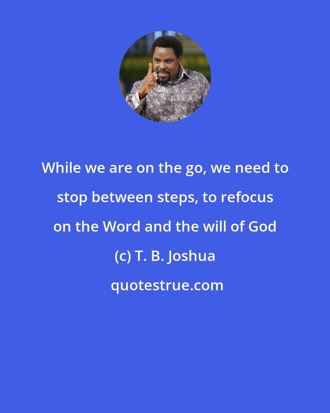 T. B. Joshua: While we are on the go, we need to stop between steps, to refocus on the Word and the will of God
