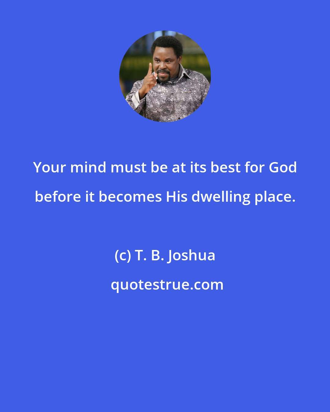 T. B. Joshua: Your mind must be at its best for God before it becomes His dwelling place.