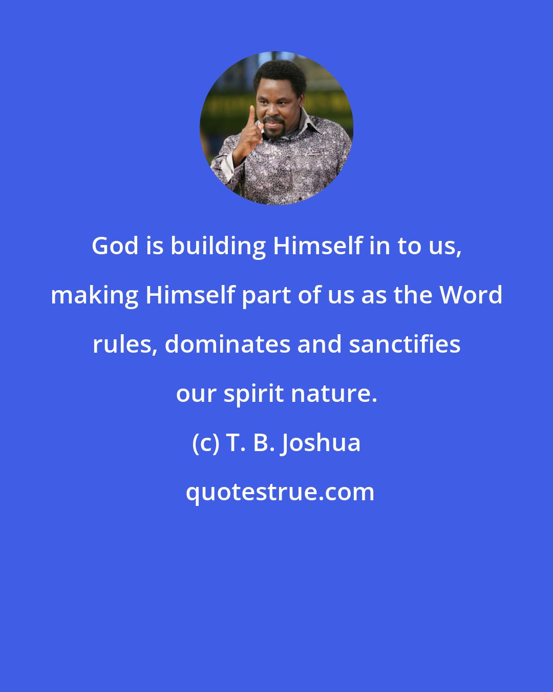T. B. Joshua: God is building Himself in to us, making Himself part of us as the Word rules, dominates and sanctifies our spirit nature.
