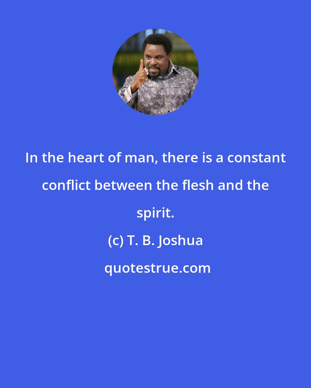 T. B. Joshua: In the heart of man, there is a constant conflict between the flesh and the spirit.