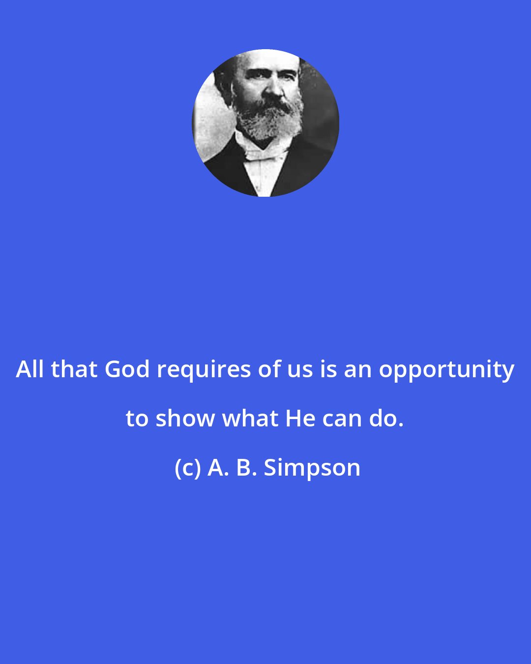 A. B. Simpson: All that God requires of us is an opportunity to show what He can do.