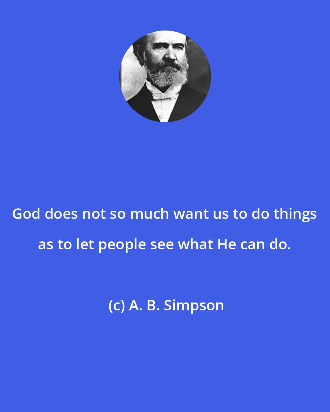 A. B. Simpson: God does not so much want us to do things as to let people see what He can do.