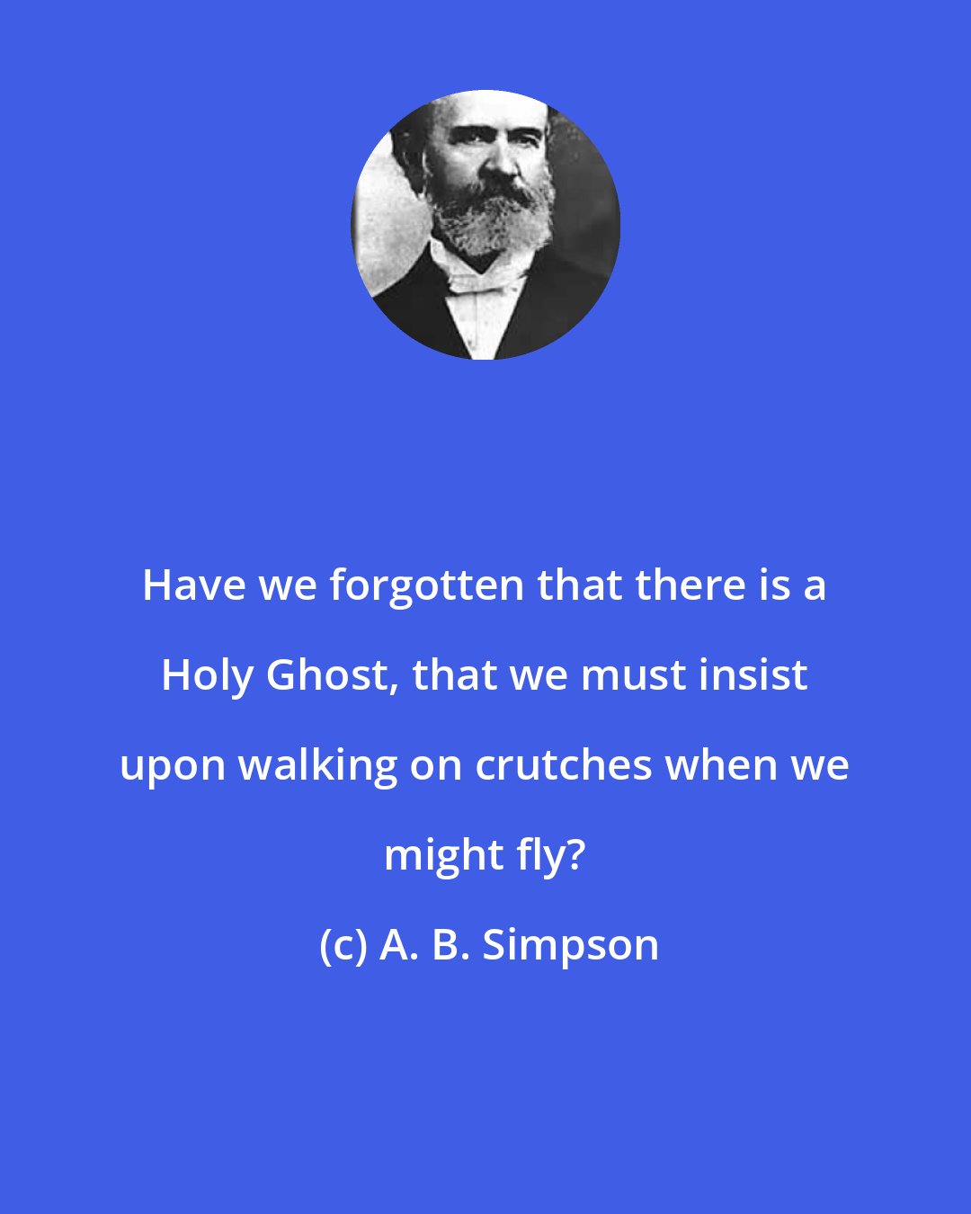 A. B. Simpson: Have we forgotten that there is a Holy Ghost, that we must insist upon walking on crutches when we might fly?