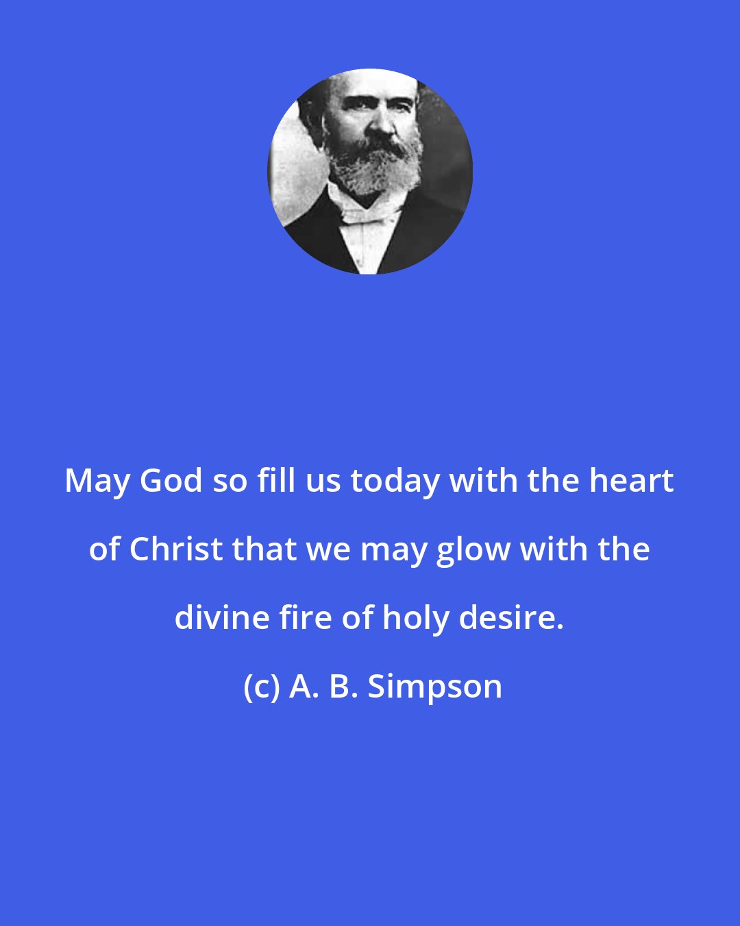 A. B. Simpson: May God so fill us today with the heart of Christ that we may glow with the divine fire of holy desire.