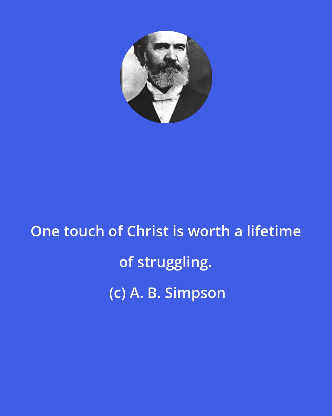 A. B. Simpson: One touch of Christ is worth a lifetime of struggling.