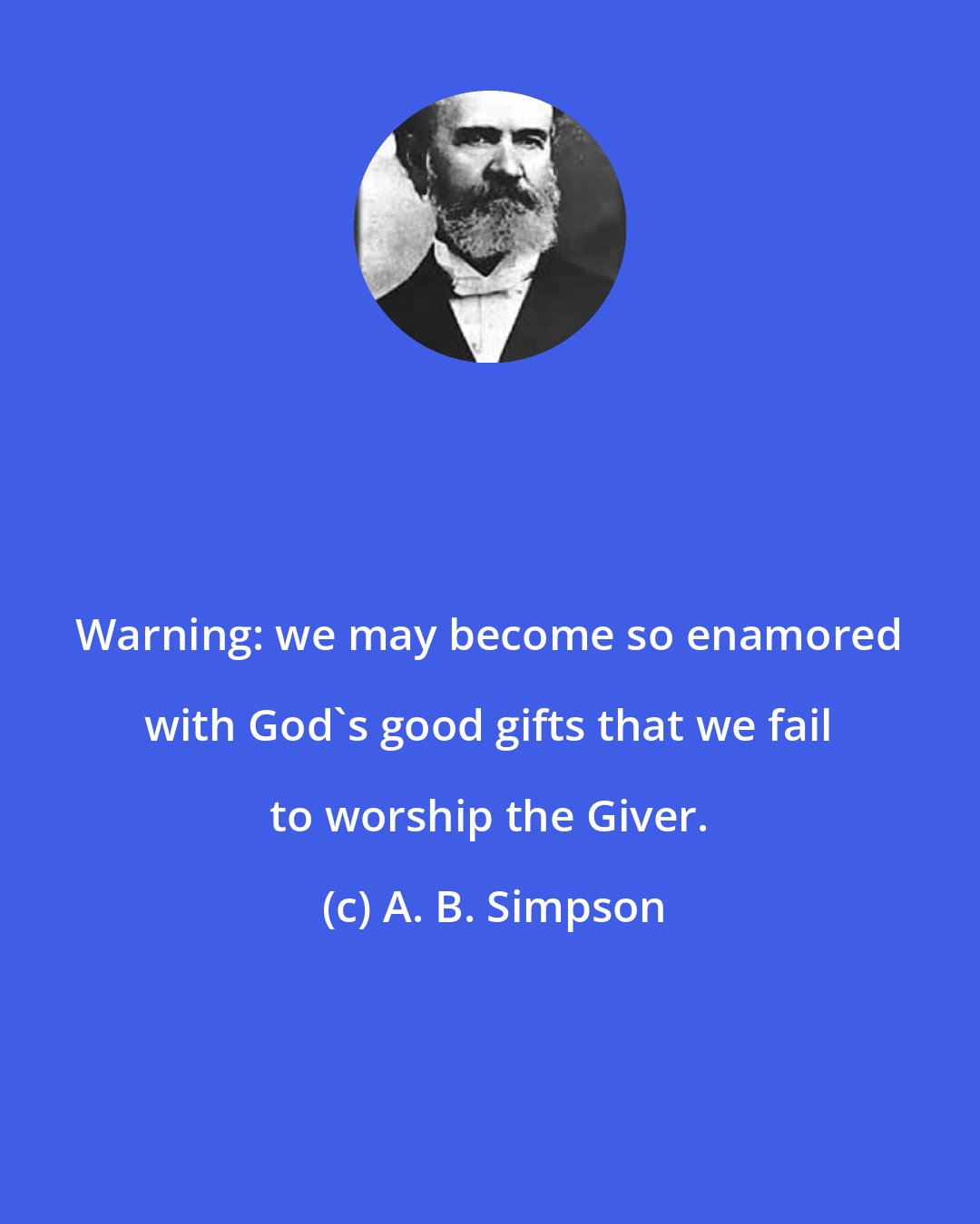 A. B. Simpson: Warning: we may become so enamored with God's good gifts that we fail to worship the Giver.