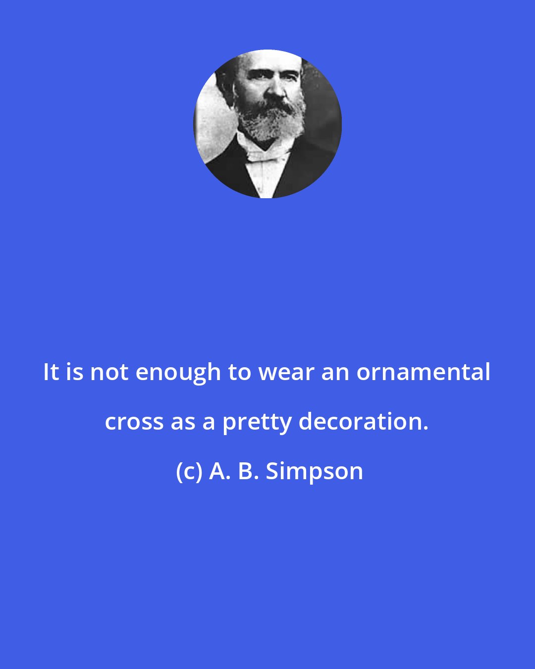 A. B. Simpson: It is not enough to wear an ornamental cross as a pretty decoration.