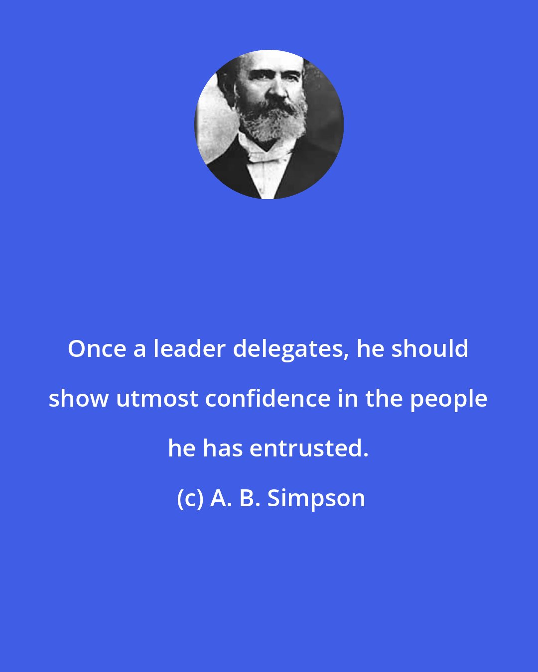 A. B. Simpson: Once a leader delegates, he should show utmost confidence in the people he has entrusted.