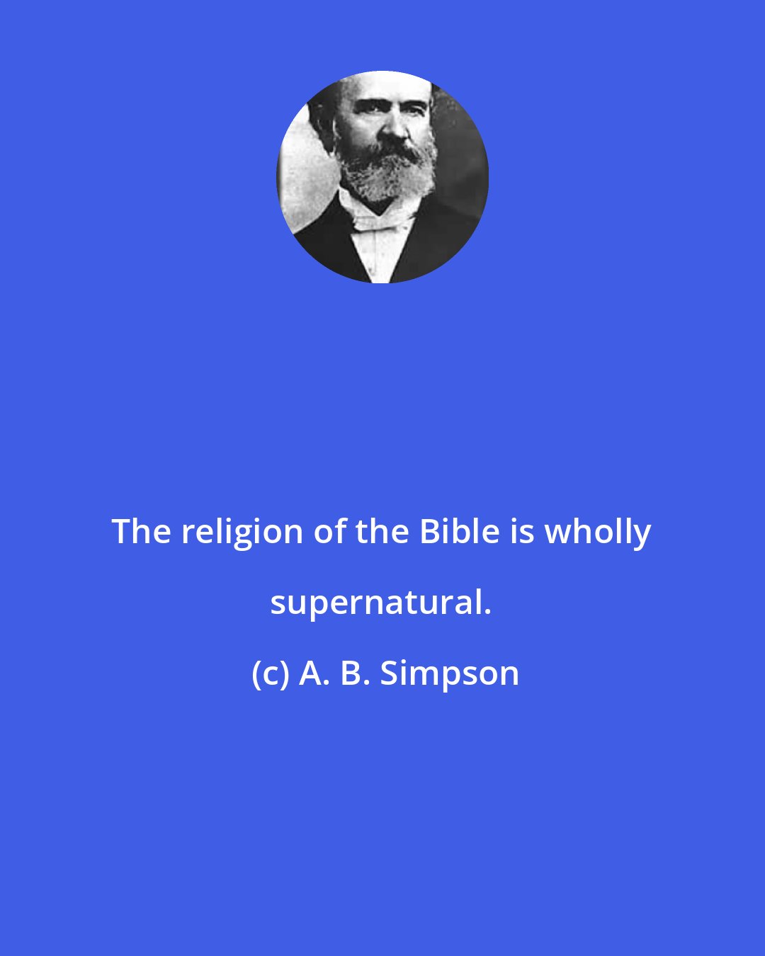 A. B. Simpson: The religion of the Bible is wholly supernatural.