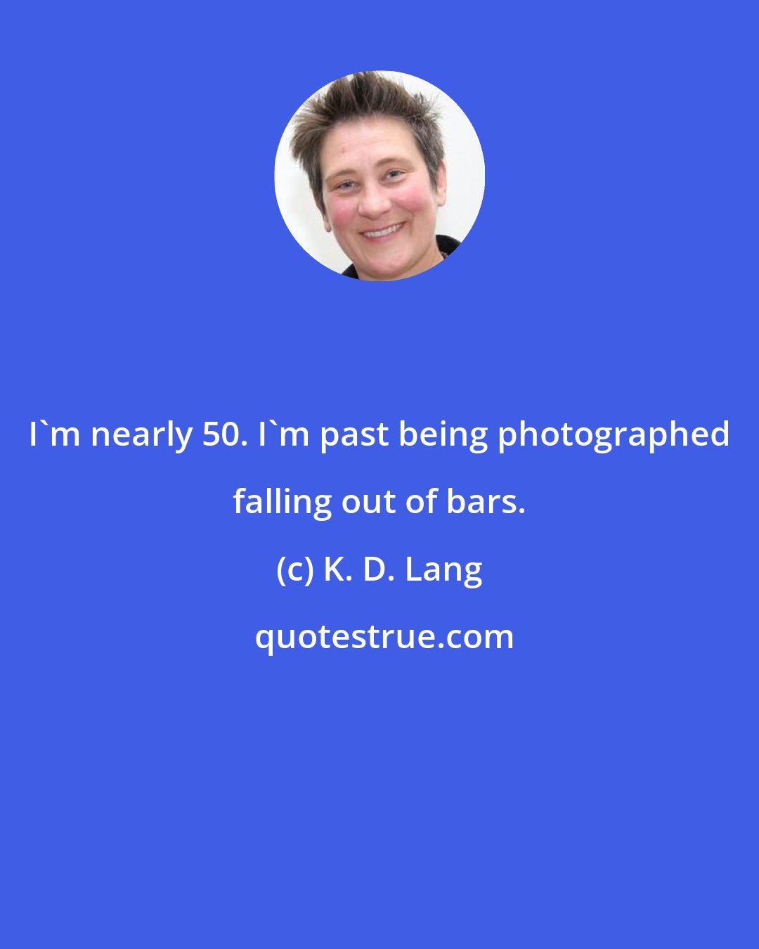 K. D. Lang: I'm nearly 50. I'm past being photographed falling out of bars.