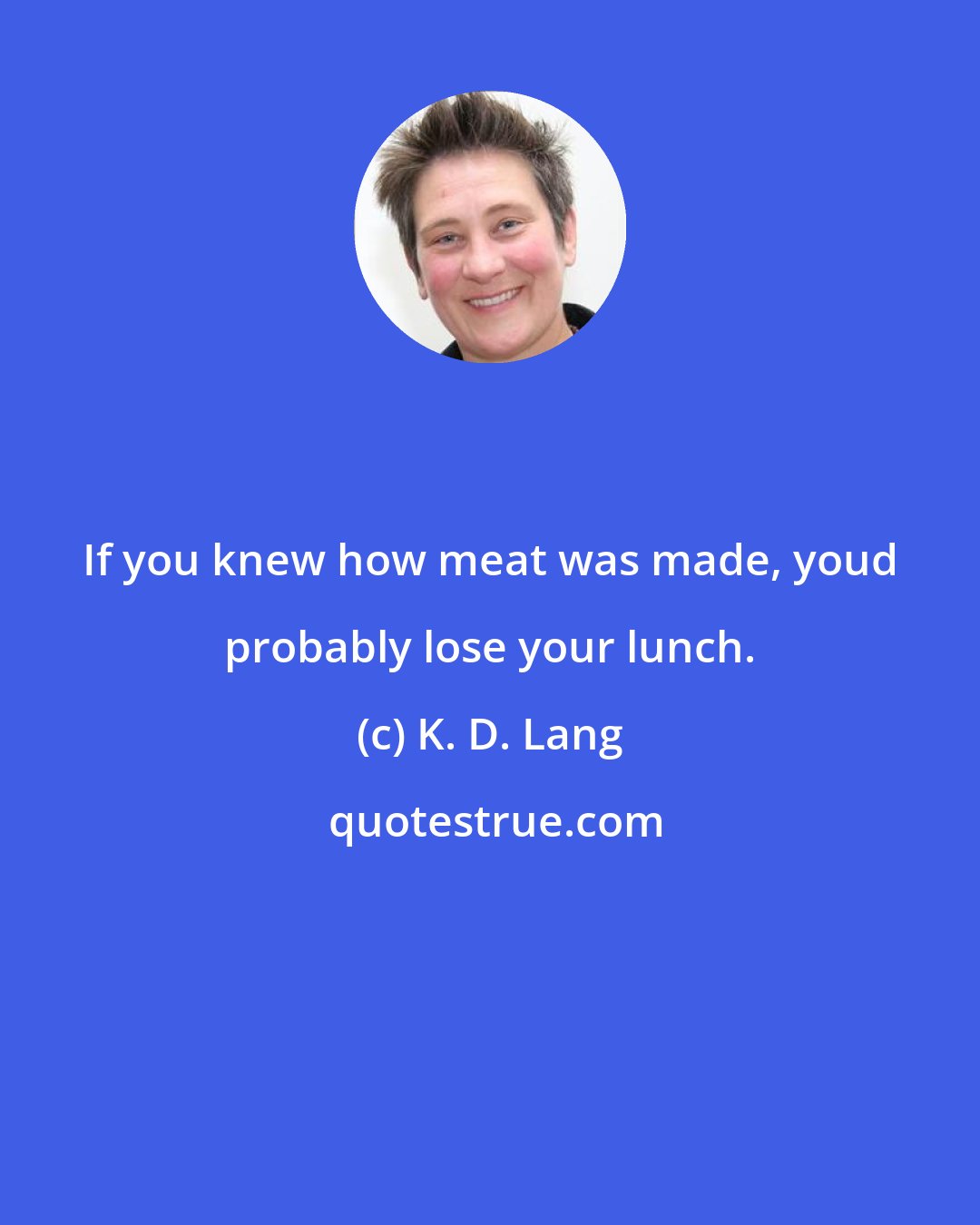 K. D. Lang: If you knew how meat was made, youd probably lose your lunch.