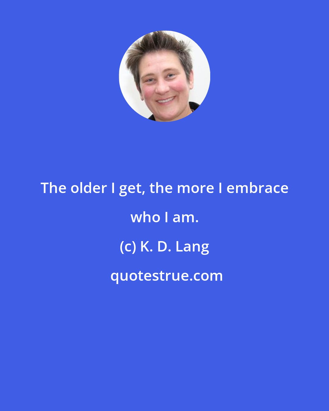 K. D. Lang: The older I get, the more I embrace who I am.