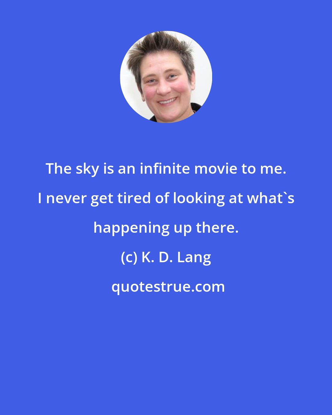 K. D. Lang: The sky is an infinite movie to me. I never get tired of looking at what's happening up there.