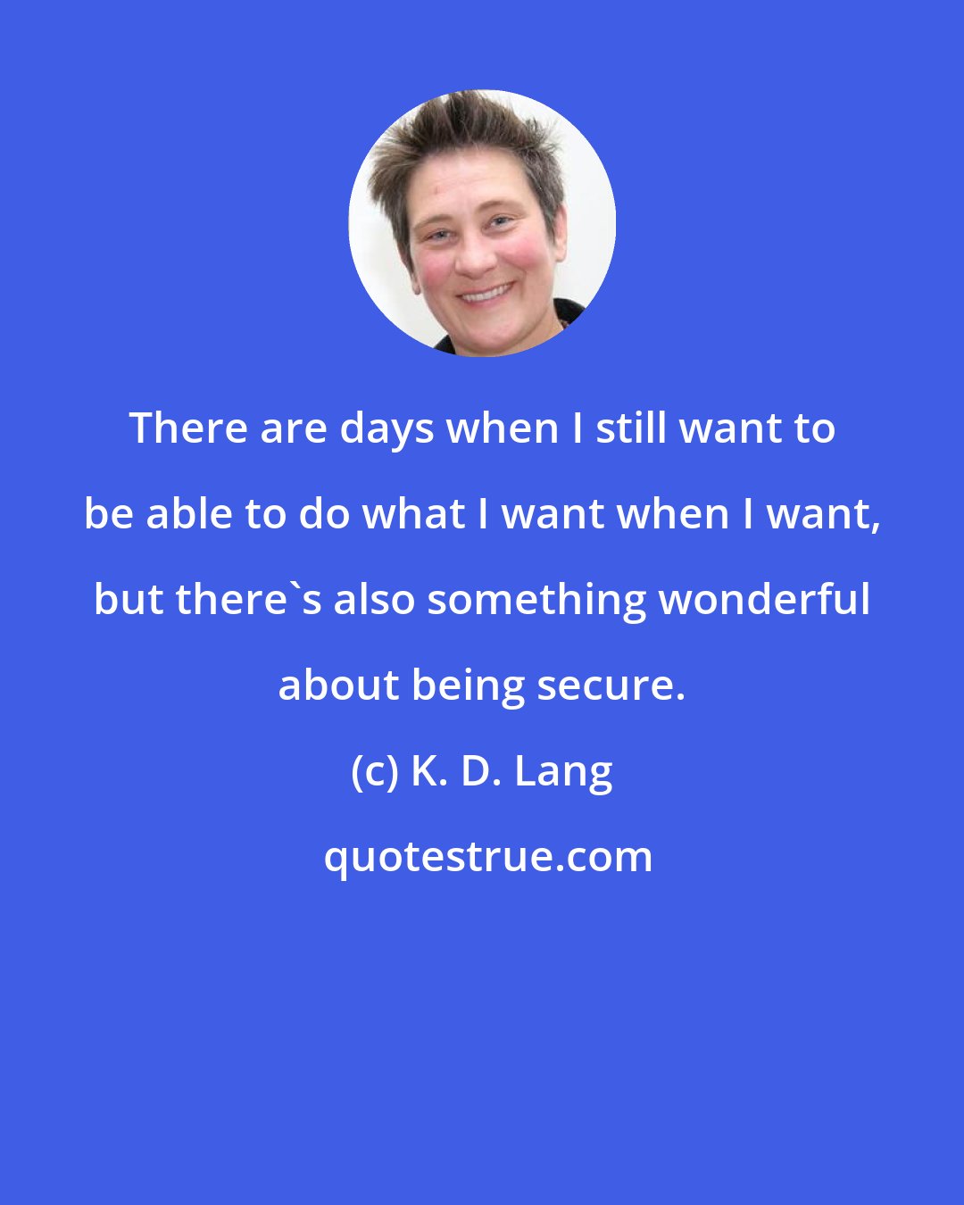 K. D. Lang: There are days when I still want to be able to do what I want when I want, but there's also something wonderful about being secure.