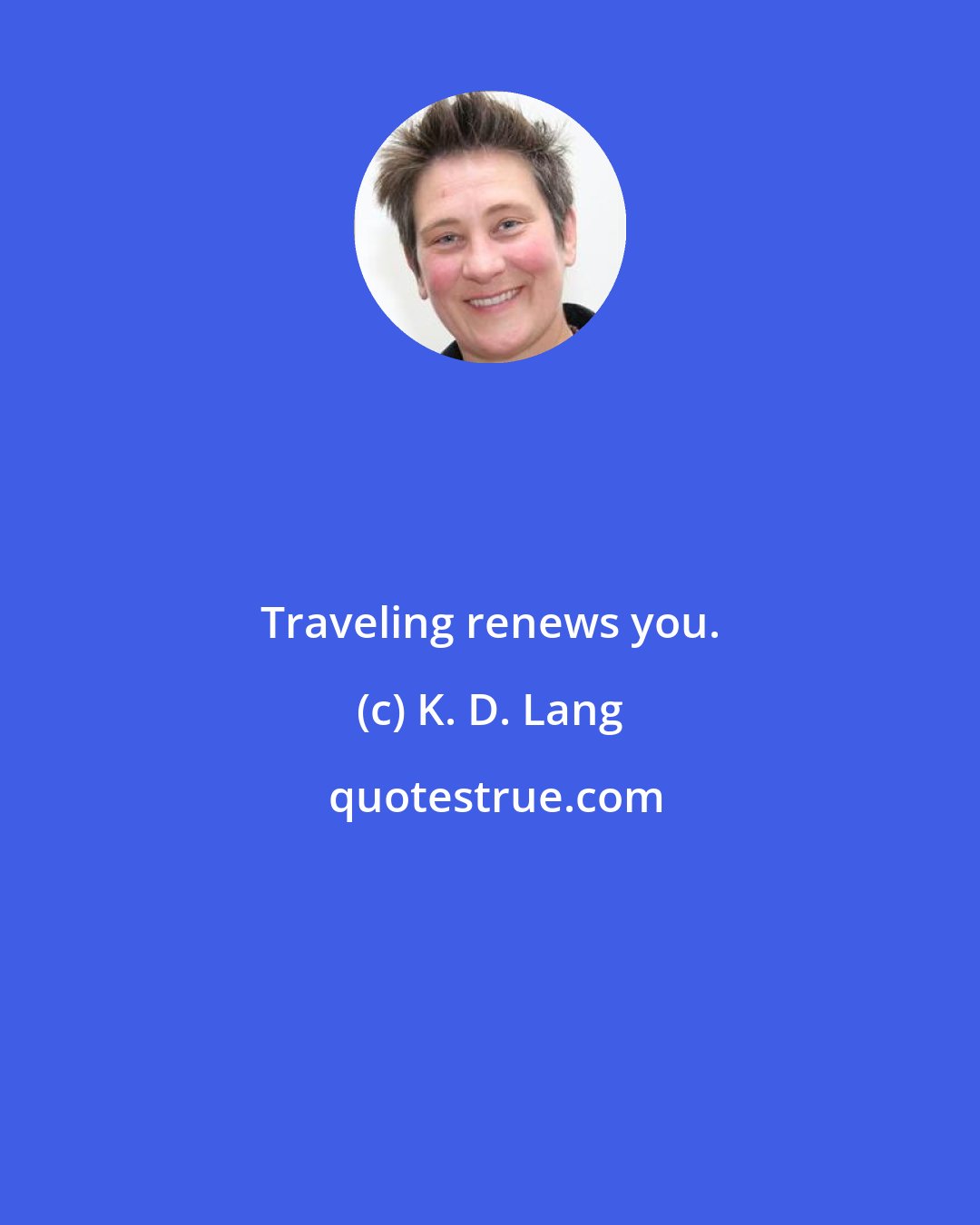 K. D. Lang: Traveling renews you.