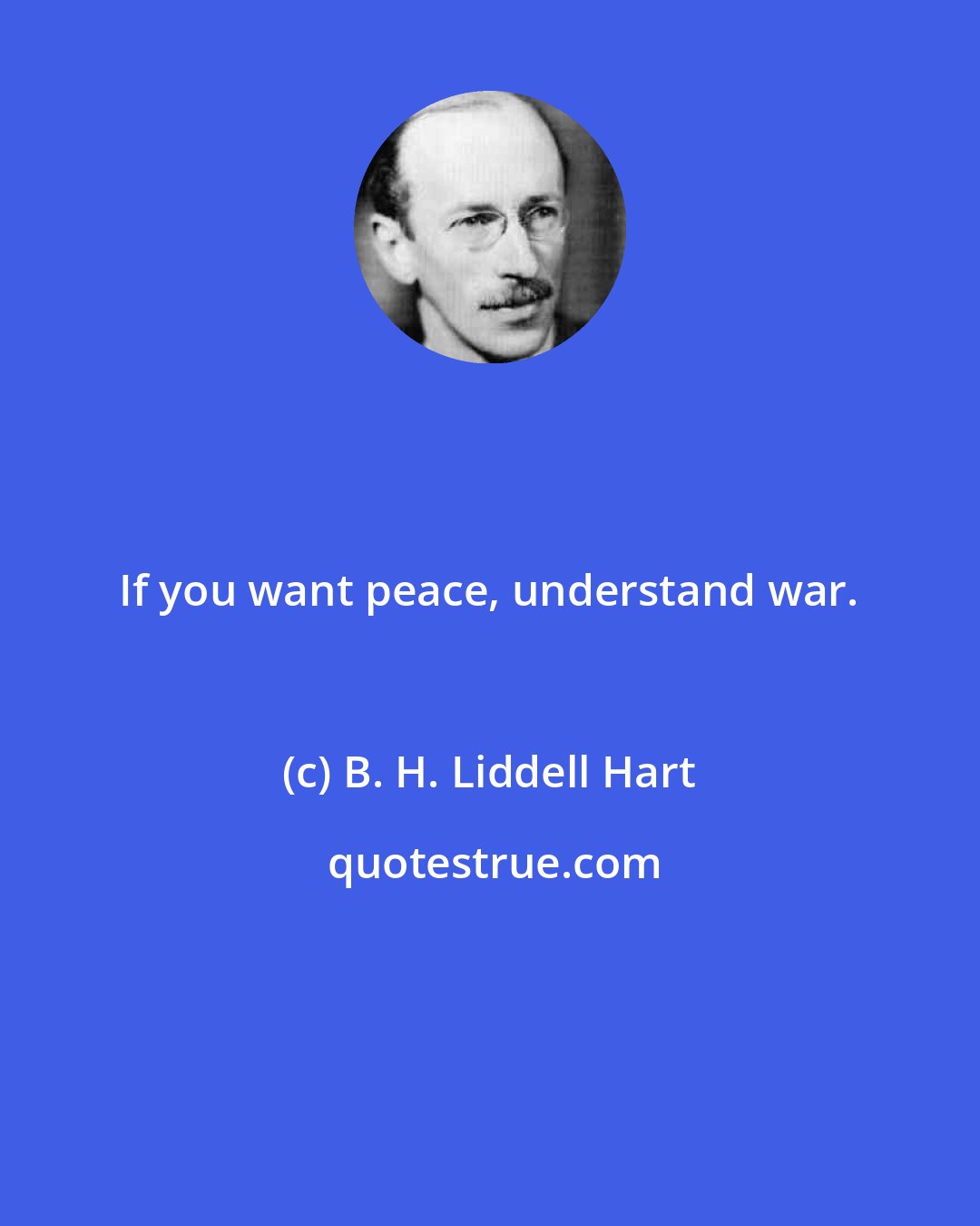 B. H. Liddell Hart: If you want peace, understand war.