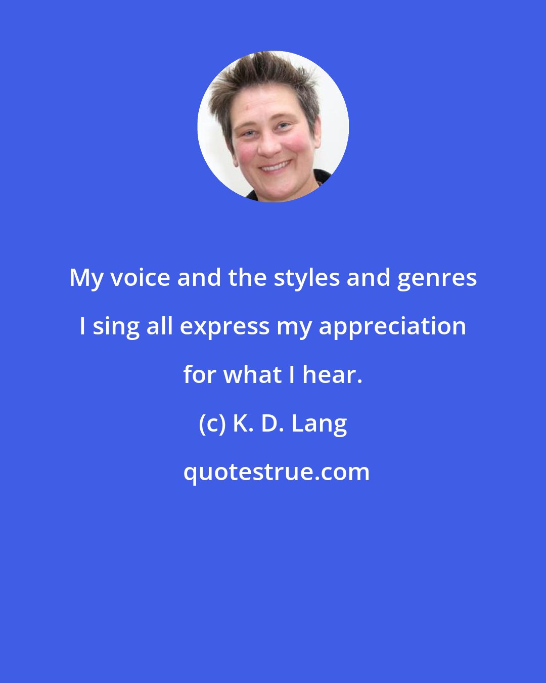 K. D. Lang: My voice and the styles and genres I sing all express my appreciation for what I hear.