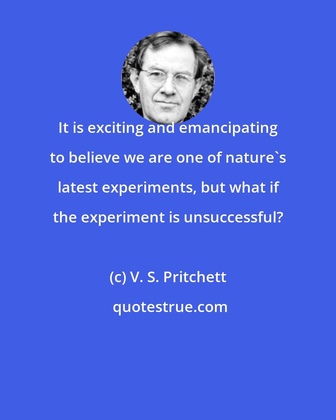 V. S. Pritchett: It is exciting and emancipating to believe we are one of nature's latest experiments, but what if the experiment is unsuccessful?