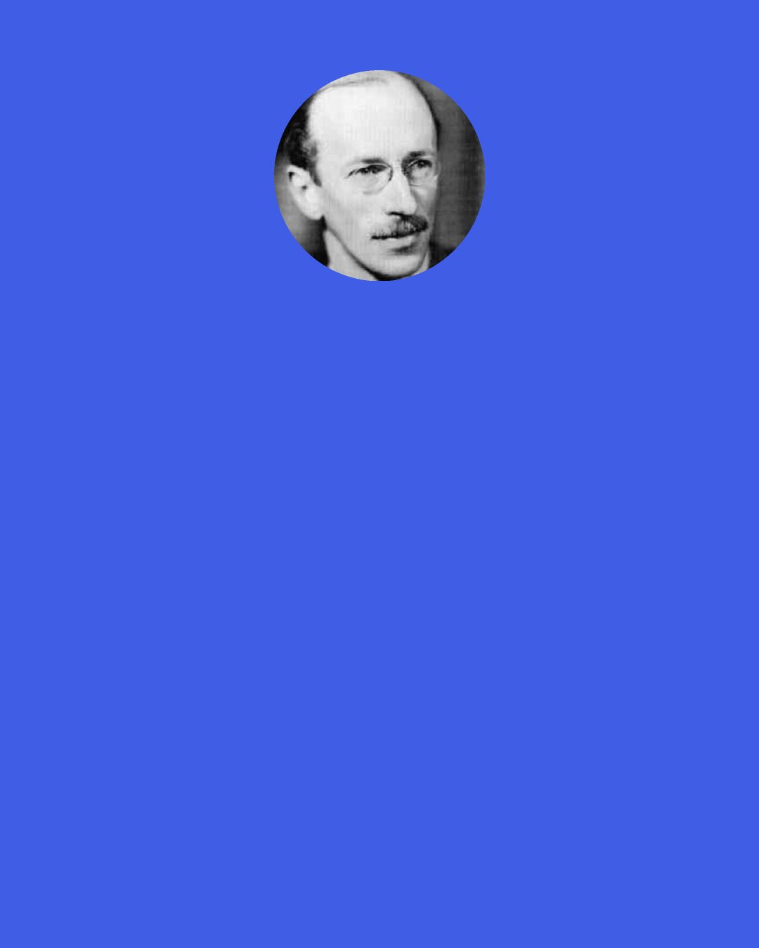 B. H. Liddell Hart: I used to think that the causes of war were predominantly economic. I came to think that they were more psychological. I am now coming to think that they are decisively "personal," arising from the defects and ambitions of those who have the power to influence the currents of nations.