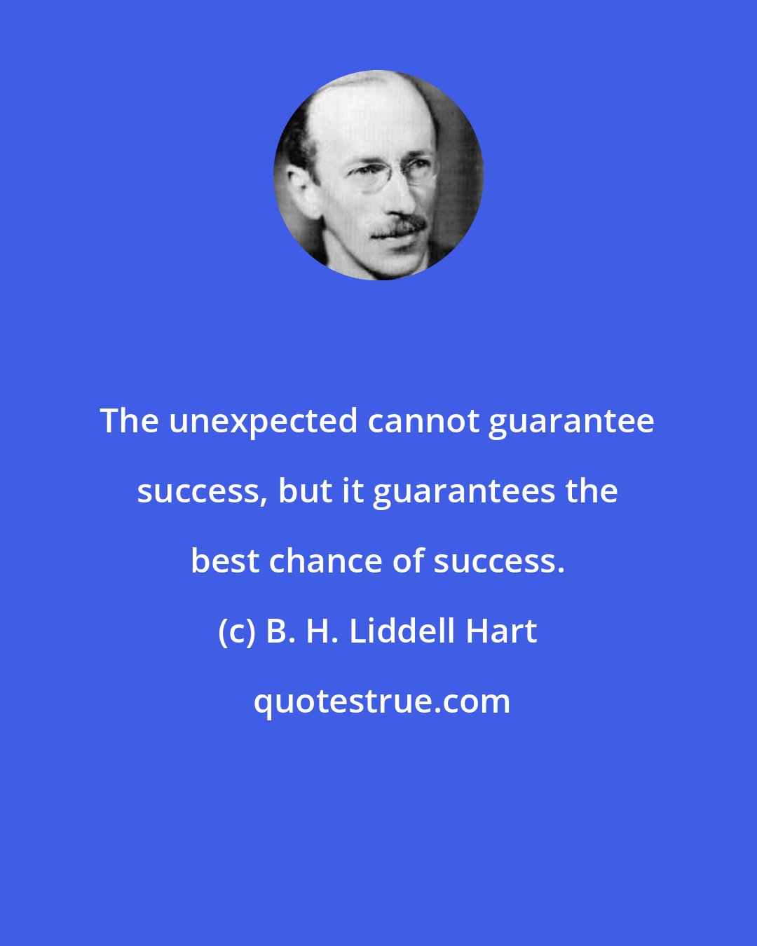 B. H. Liddell Hart: The unexpected cannot guarantee success, but it guarantees the best chance of success.