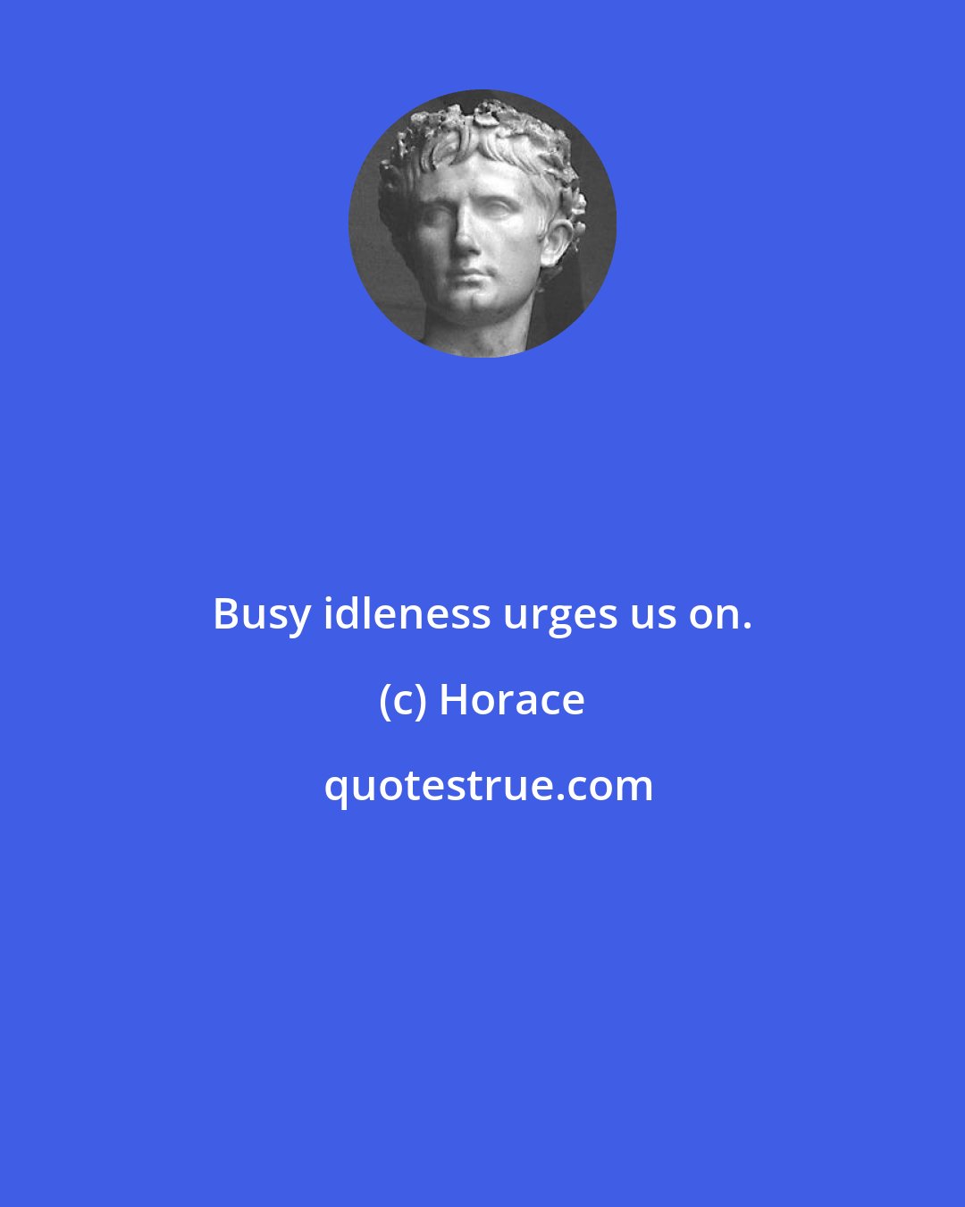 Horace: Busy idleness urges us on.