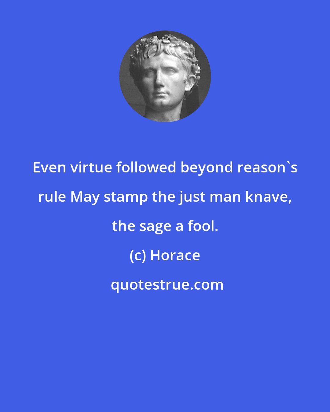 Horace: Even virtue followed beyond reason's rule May stamp the just man knave, the sage a fool.