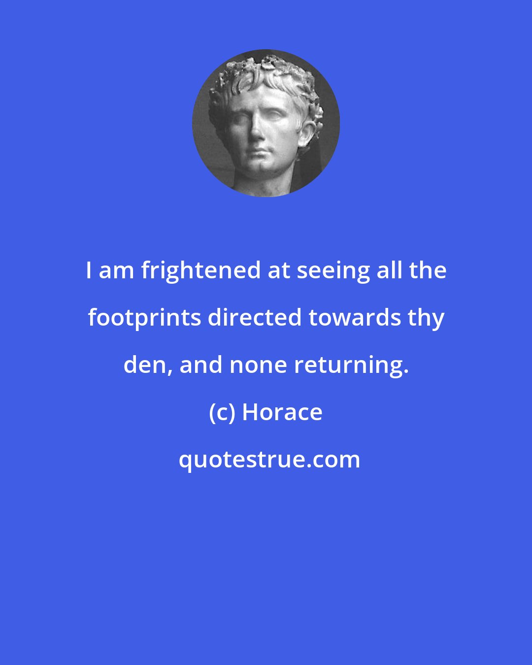 Horace: I am frightened at seeing all the footprints directed towards thy den, and none returning.