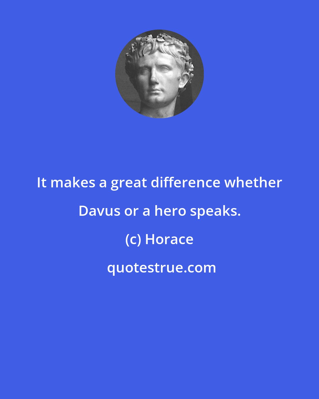 Horace: It makes a great difference whether Davus or a hero speaks.