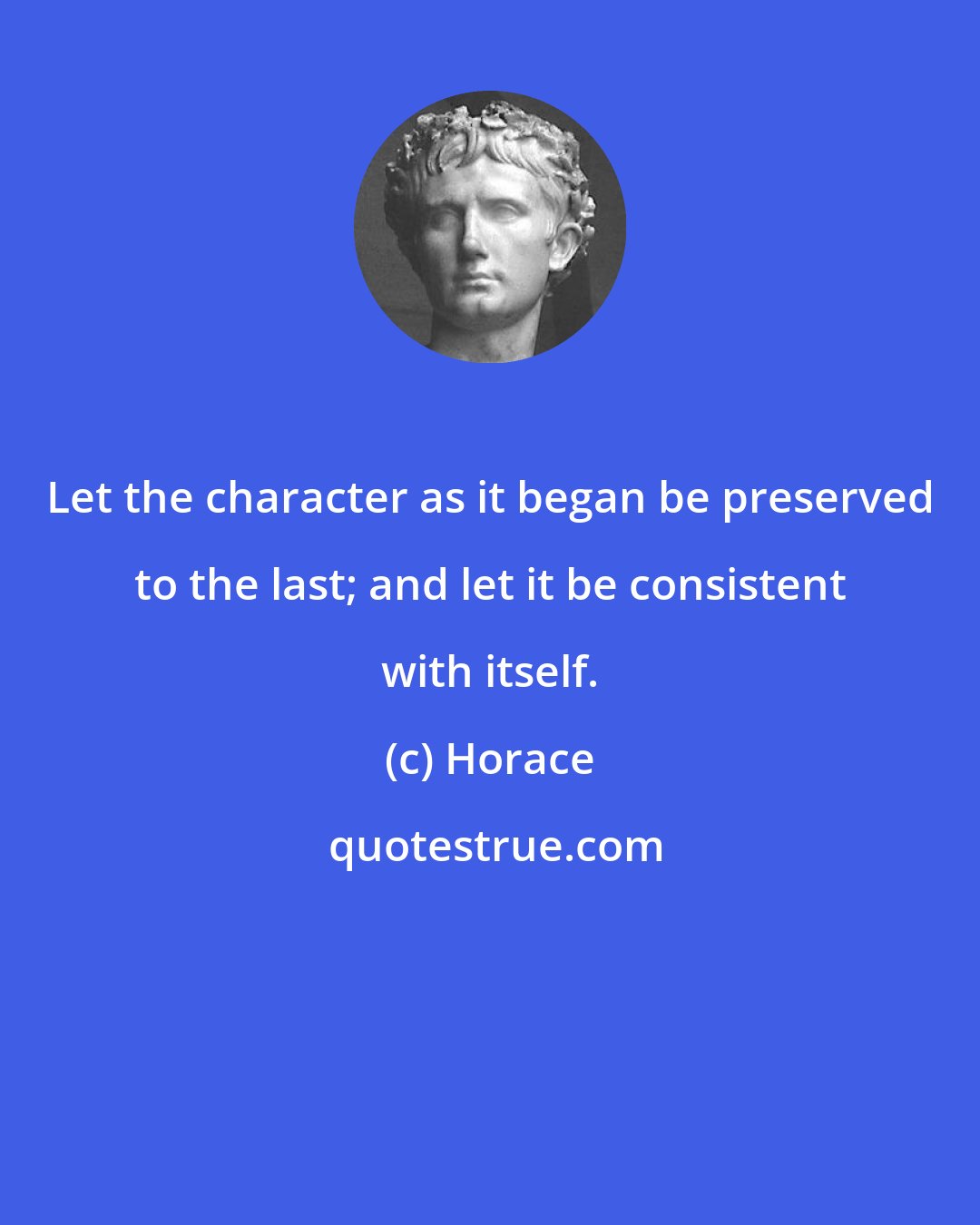 Horace: Let the character as it began be preserved to the last; and let it be consistent with itself.