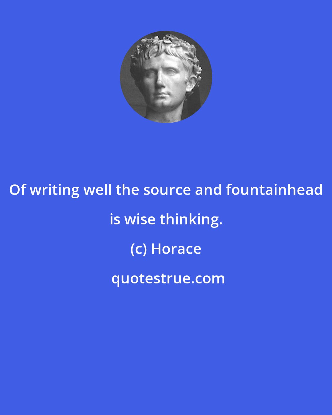 Horace: Of writing well the source and fountainhead is wise thinking.