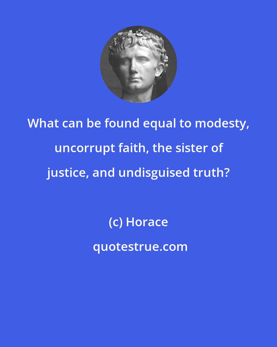 Horace: What can be found equal to modesty, uncorrupt faith, the sister of justice, and undisguised truth?