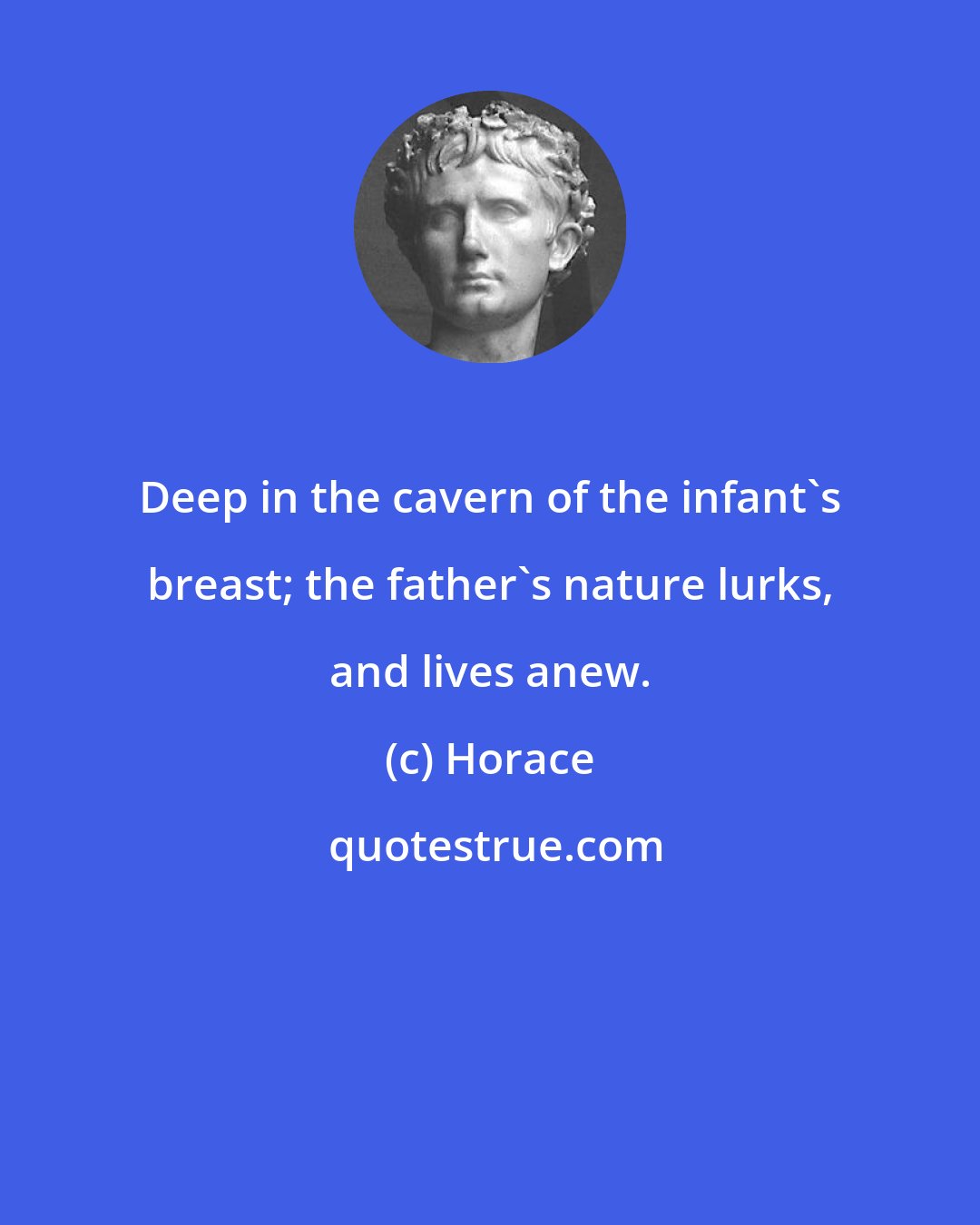 Horace: Deep in the cavern of the infant's breast; the father's nature lurks, and lives anew.