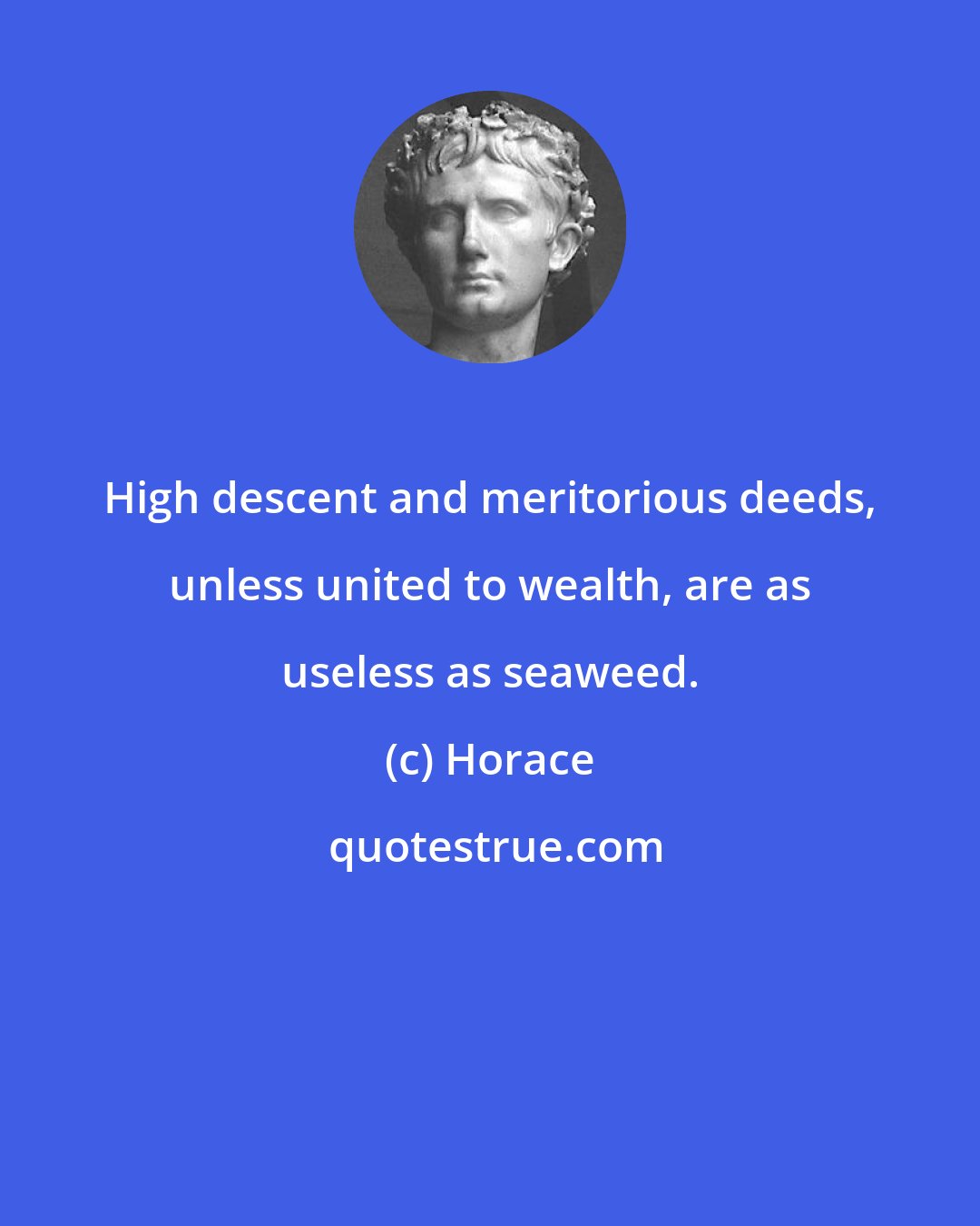 Horace: High descent and meritorious deeds, unless united to wealth, are as useless as seaweed.