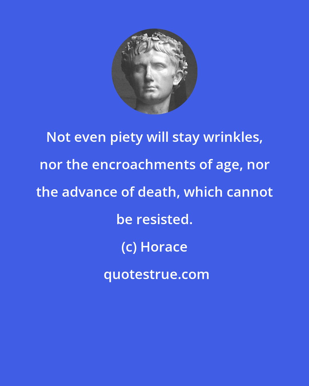 Horace: Not even piety will stay wrinkles, nor the encroachments of age, nor the advance of death, which cannot be resisted.