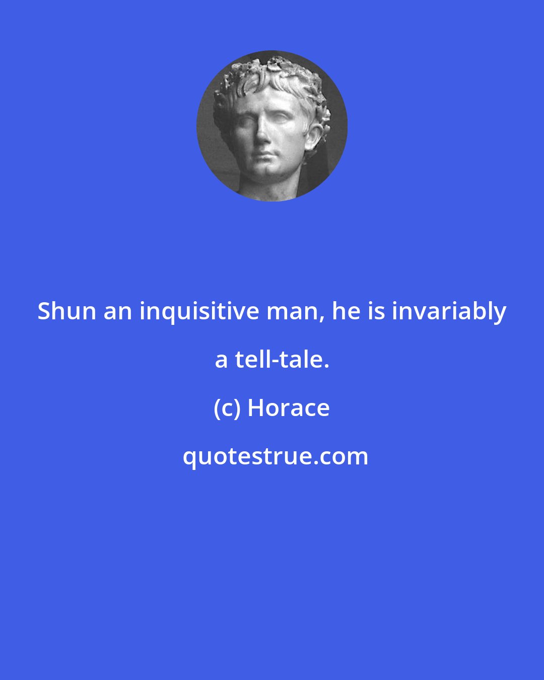 Horace: Shun an inquisitive man, he is invariably a tell-tale.