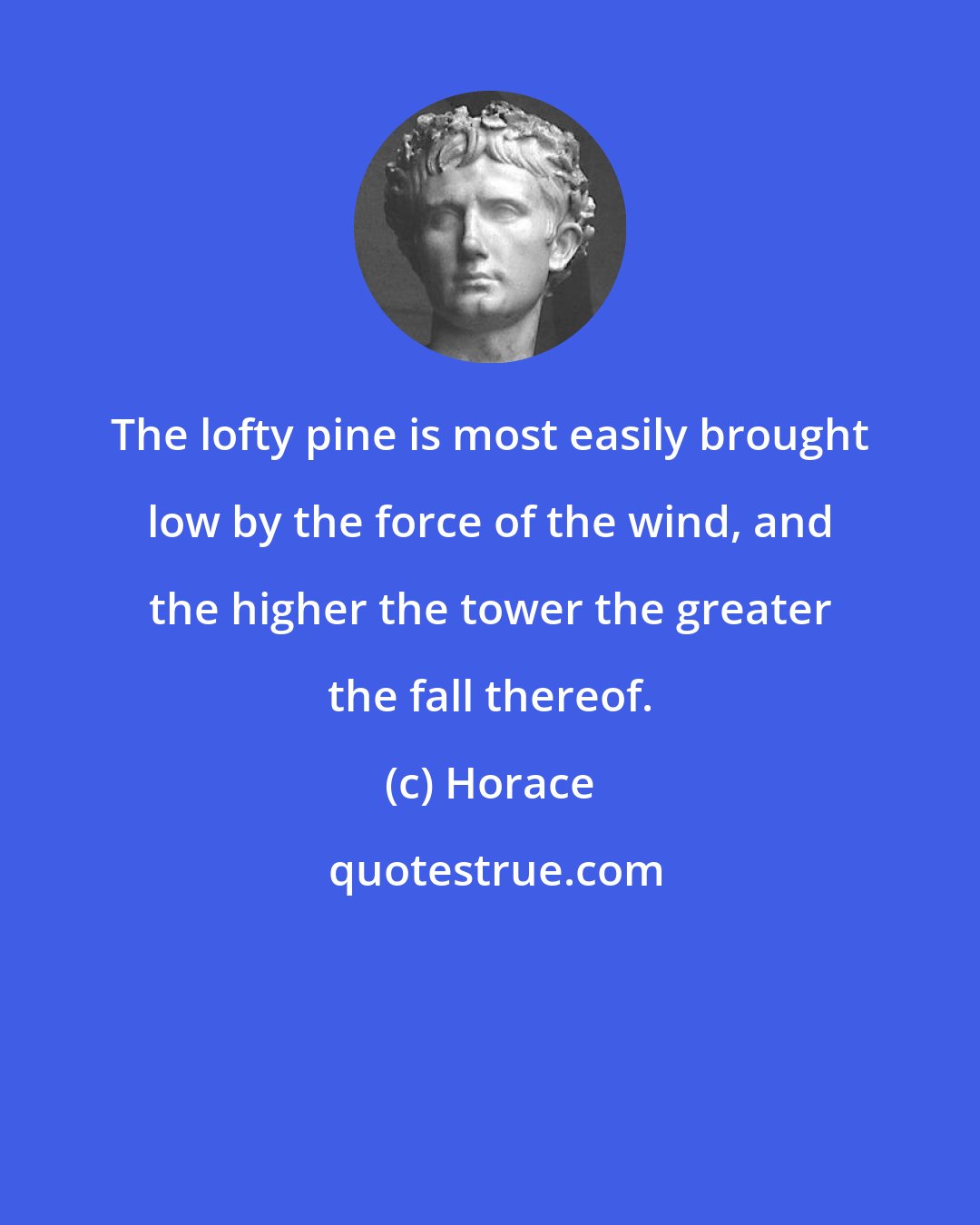 Horace: The lofty pine is most easily brought low by the force of the wind, and the higher the tower the greater the fall thereof.