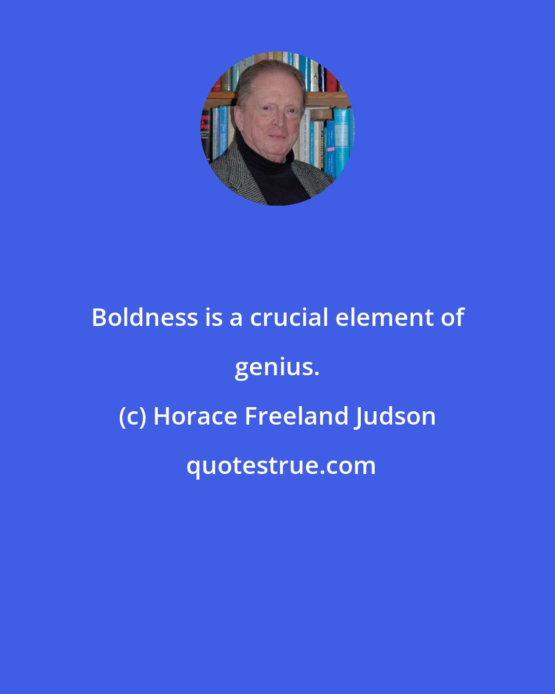 Horace Freeland Judson: Boldness is a crucial element of genius.