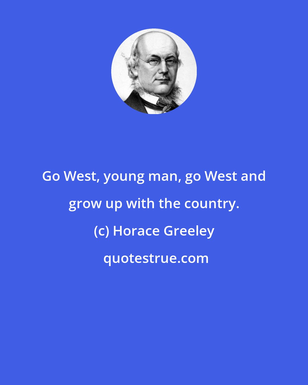 Horace Greeley: Go West, young man, go West and grow up with the country.
