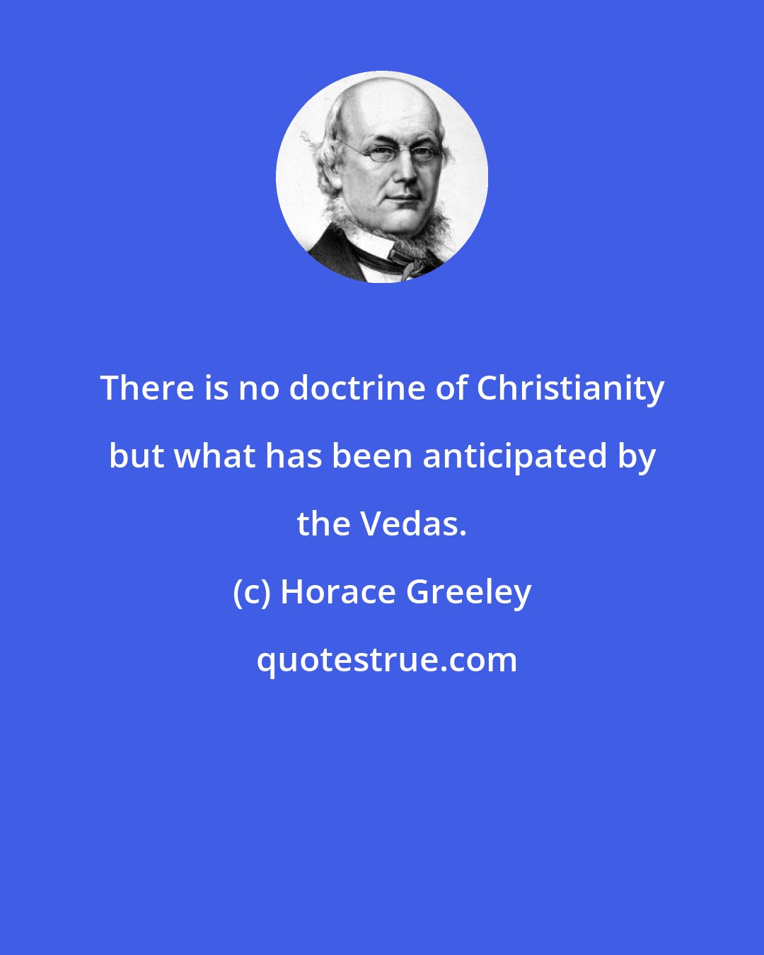 Horace Greeley: There is no doctrine of Christianity but what has been anticipated by the Vedas.