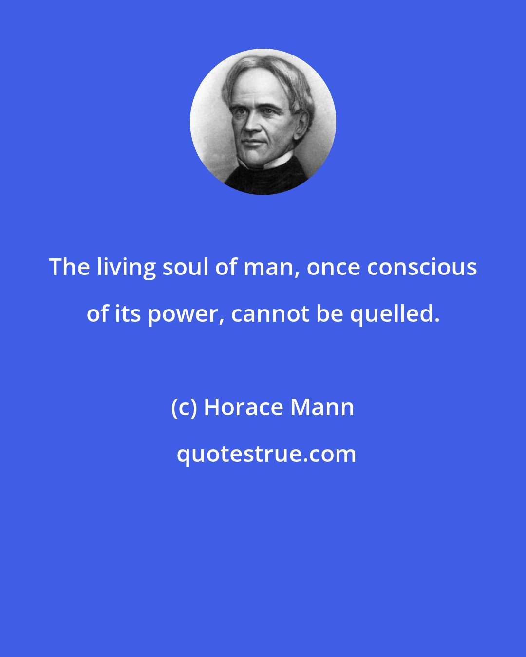 Horace Mann: The living soul of man, once conscious of its power, cannot be quelled.