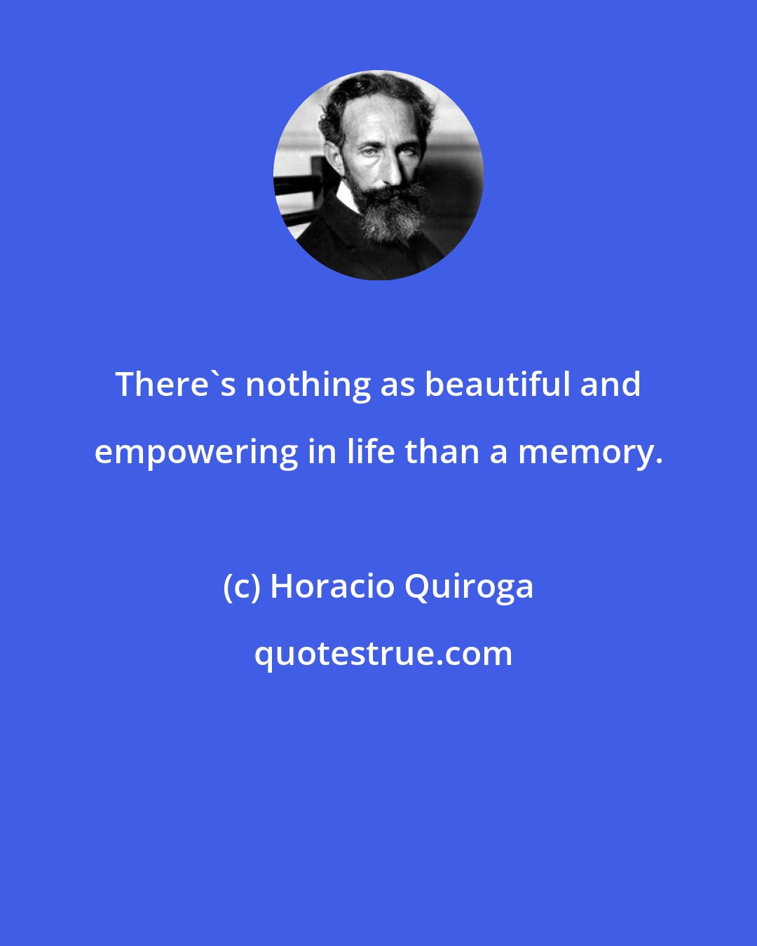 Horacio Quiroga: There's nothing as beautiful and empowering in life than a memory.