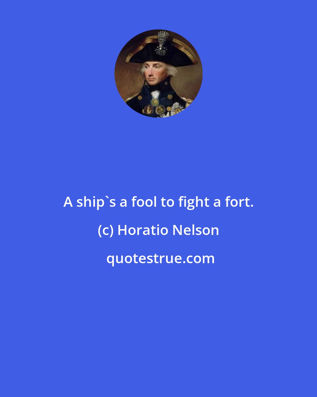 Horatio Nelson: A ship's a fool to fight a fort.