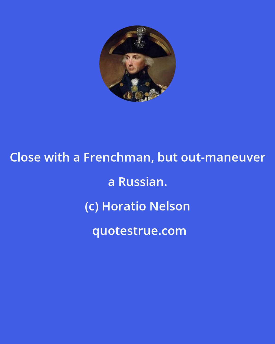 Horatio Nelson: Close with a Frenchman, but out-maneuver a Russian.