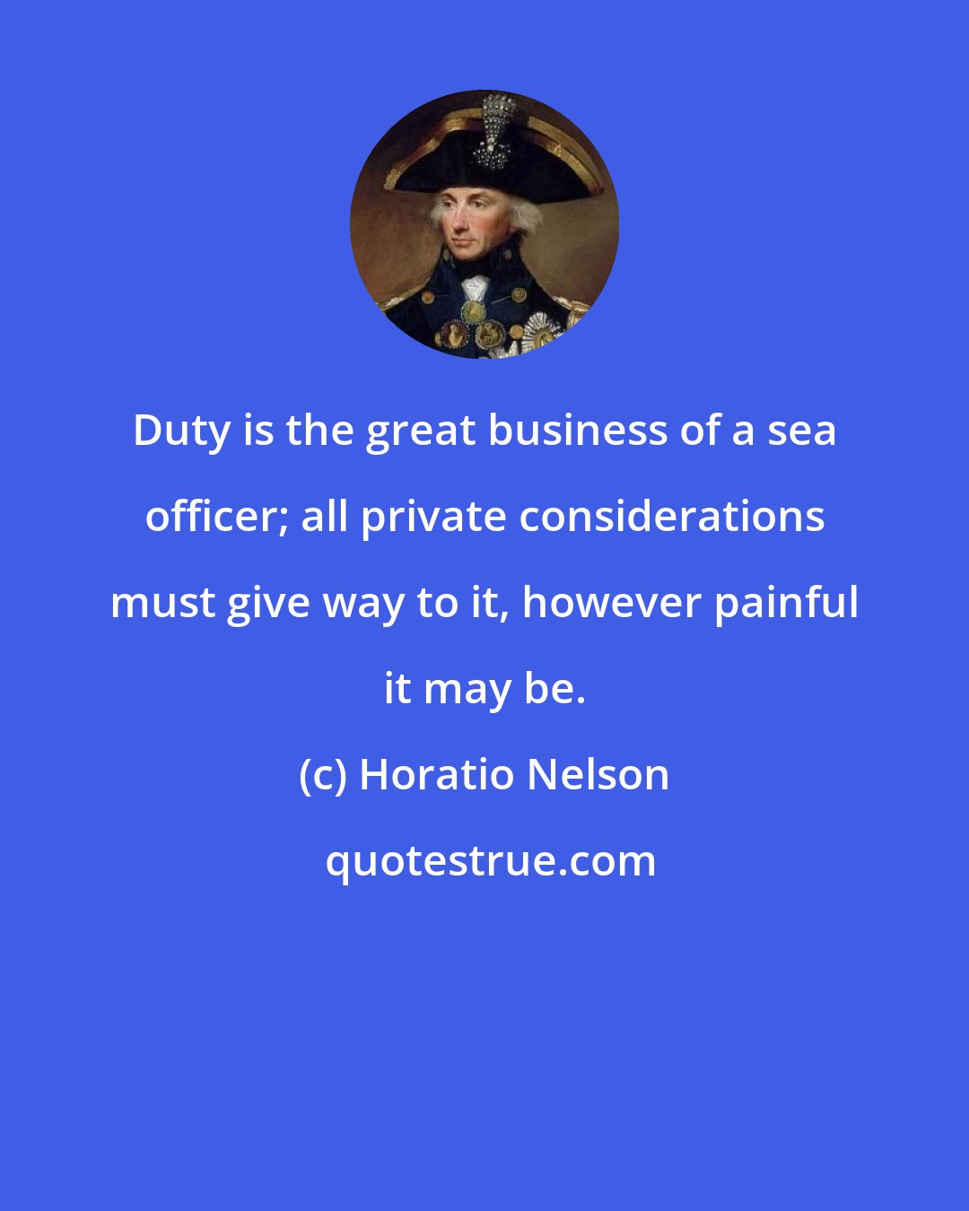 Horatio Nelson: Duty is the great business of a sea officer; all private considerations must give way to it, however painful it may be.
