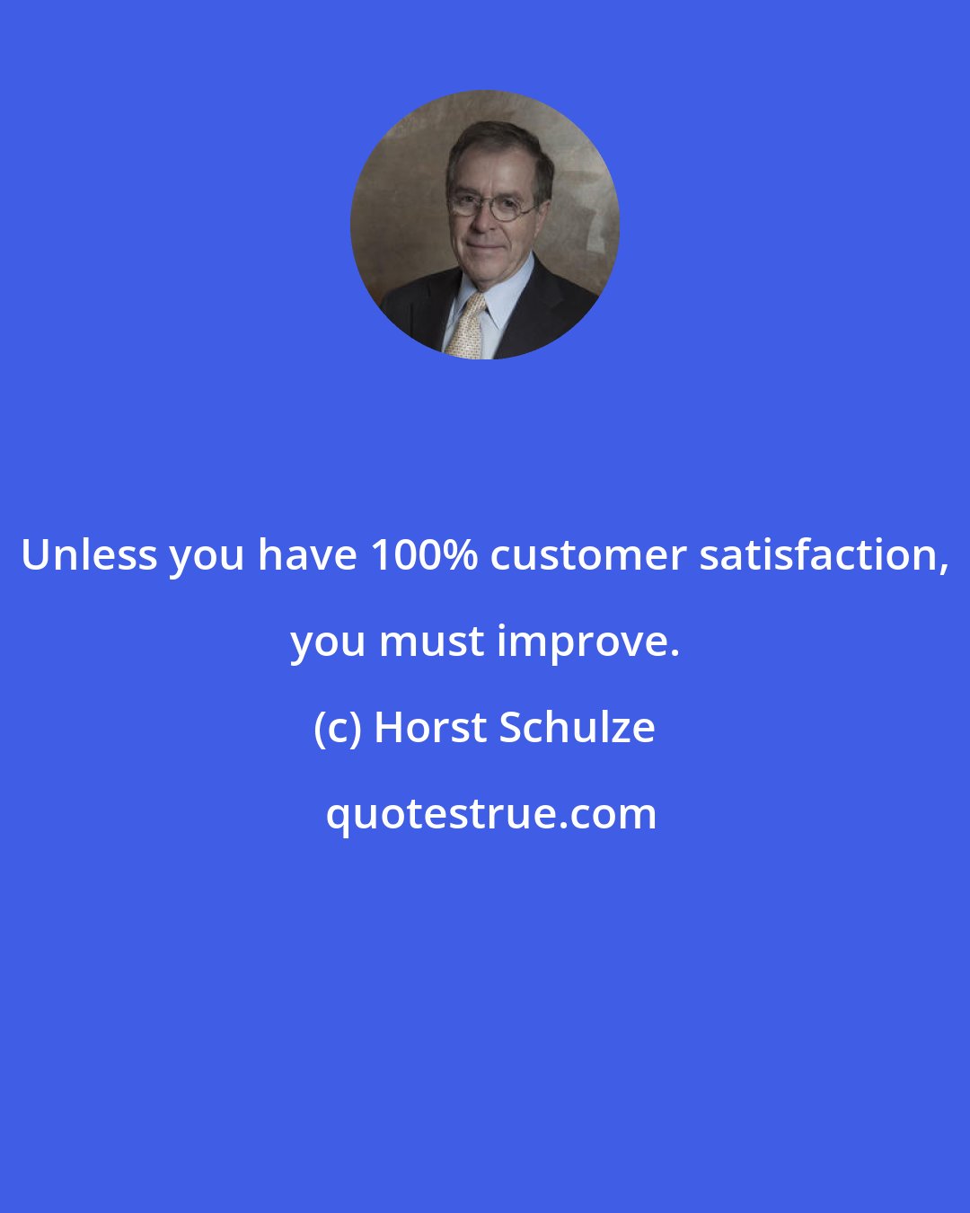 Horst Schulze: Unless you have 100% customer satisfaction, you must improve.