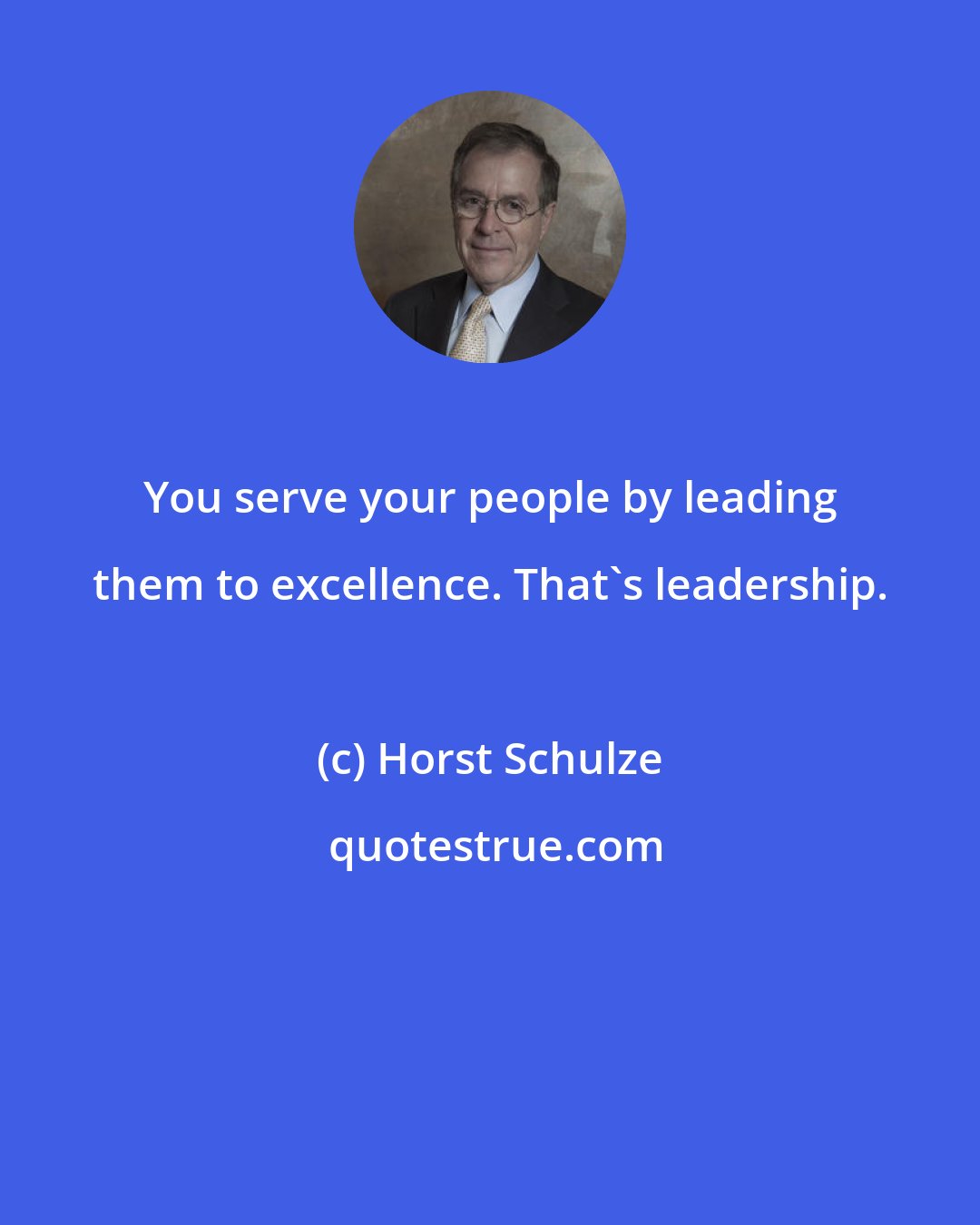 Horst Schulze: You serve your people by leading them to excellence. That's leadership.