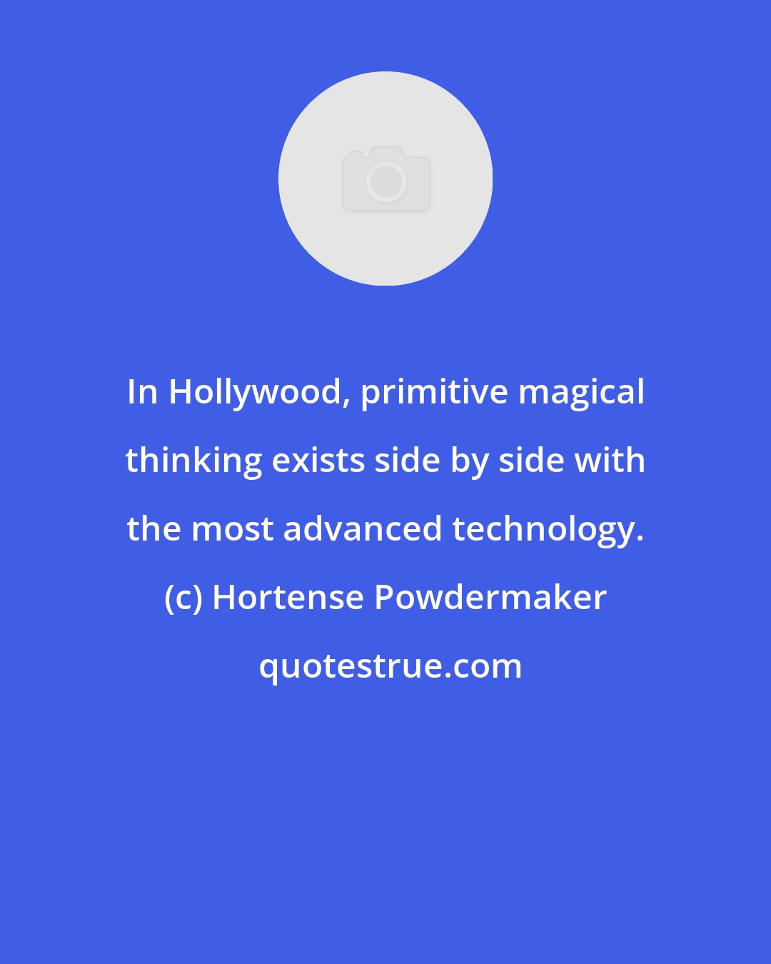 Hortense Powdermaker: In Hollywood, primitive magical thinking exists side by side with the most advanced technology.